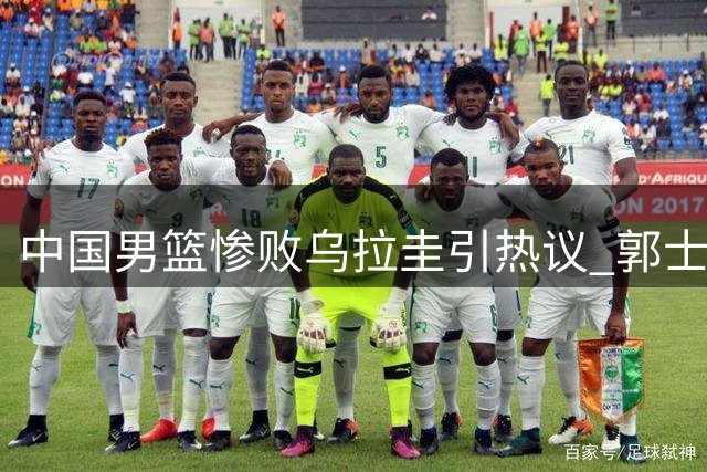 中国男篮惨败乌拉圭引热议 郭士强直面球队致命短板