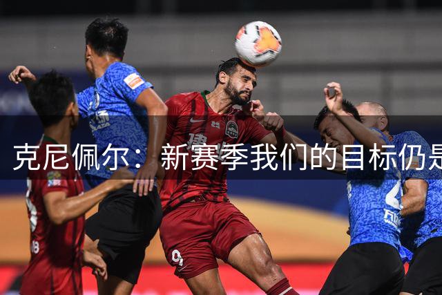 克尼佩尔：新赛季我们的目标仍是杀入季后赛 要化不甘为动力