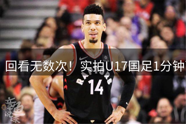 回看无数次！实拍U17国足1分钟两球，赵松源上演炸裂世界波