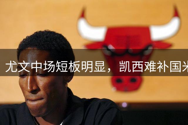 尤文中场短板明显，凯西难补国米差距