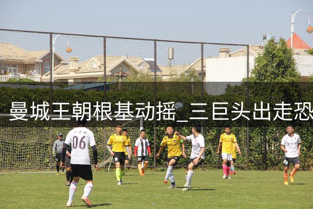 曼城王朝根基动摇 三巨头出走恐引发连锁反应