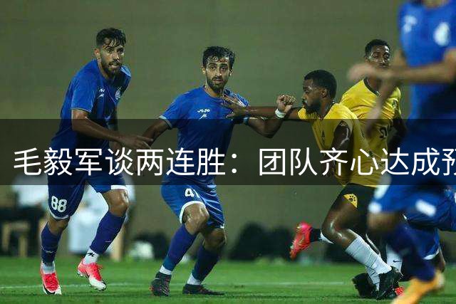 毛毅军谈两连胜：团队齐心达成预定目标