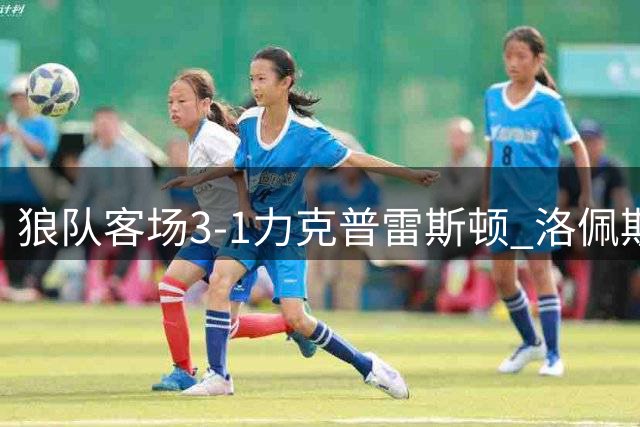狼队客场3-1力克普雷斯顿 洛佩斯独中两元助队迎首胜