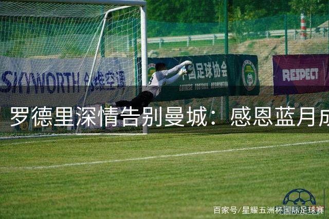 罗德里深情告别曼城：感恩蓝月成就 心中永驻曼城蓝