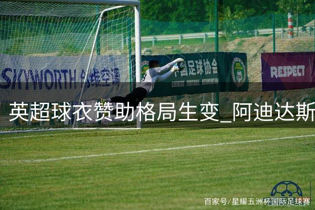 英超球衣赞助格局生变 阿迪达斯豪揽8强创历史纪录